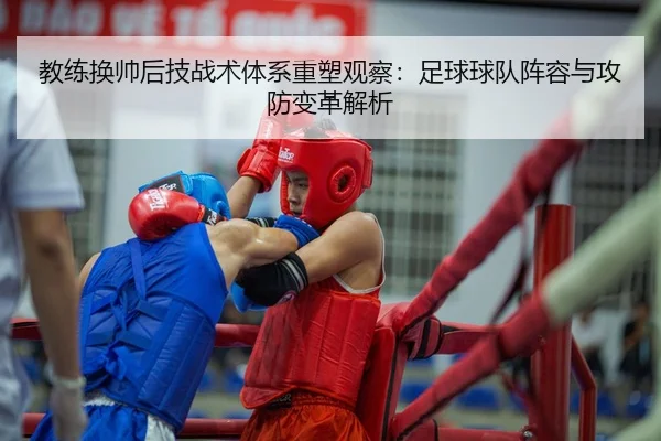 教练换帅后技战术体系重塑观察：足球球队阵容与攻防变革解析