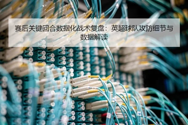 赛后关键回合数据化战术复盘：英超球队攻防细节与数据解读